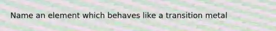 Name an element which behaves like a transition metal