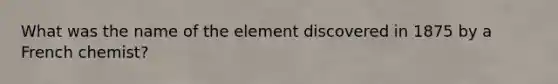 What was the name of the element discovered in 1875 by a French chemist?