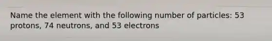 Name the element with the following number of particles: 53 protons, 74 neutrons, and 53 electrons