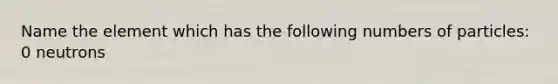 Name the element which has the following numbers of particles: 0 neutrons