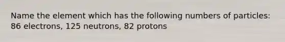 Name the element which has the following numbers of particles: 86 electrons, 125 neutrons, 82 protons