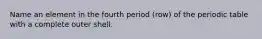 Name an element in the fourth period (row) of the periodic table with a complete outer shell.