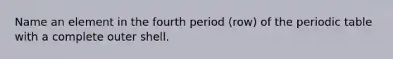 Name an element in the fourth period (row) of the periodic table with a complete outer shell.