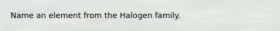 Name an element from the Halogen family.