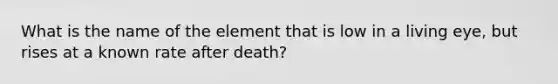 What is the name of the element that is low in a living eye, but rises at a known rate after death?