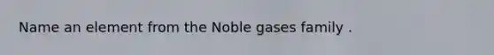 Name an element from the Noble gases family .