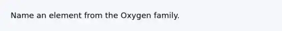 Name an element from the Oxygen family.