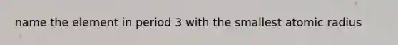 name the element in period 3 with the smallest atomic radius