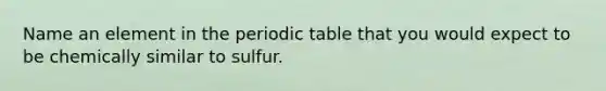 Name an element in <a href='https://www.questionai.com/knowledge/kIrBULvFQz-the-periodic-table' class='anchor-knowledge'>the periodic table</a> that you would expect to be chemically similar to sulfur.