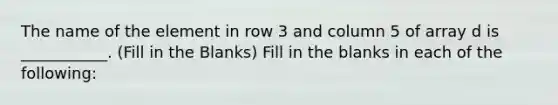 The name of the element in row 3 and column 5 of array d is ___________. (Fill in the Blanks) Fill in the blanks in each of the following: