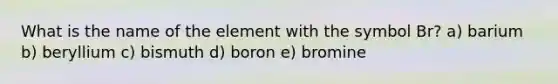 What is the name of the element with the symbol Br? a) barium b) beryllium c) bismuth d) boron e) bromine