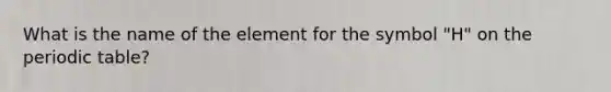 What is the name of the element for the symbol "H" on the periodic table?