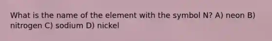 What is the name of the element with the symbol N? A) neon B) nitrogen C) sodium D) nickel