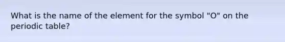 What is the name of the element for the symbol "O" on the periodic table?