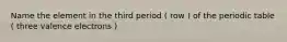 Name the element in the third period ( row ) of the periodic table ( three valence electrons )