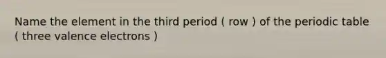 Name the element in the third period ( row ) of the periodic table ( three valence electrons )