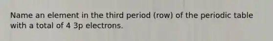 Name an element in the third period (row) of <a href='https://www.questionai.com/knowledge/kIrBULvFQz-the-periodic-table' class='anchor-knowledge'>the periodic table</a> with a total of 4 3p electrons.
