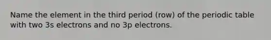 Name the element in the third period (row) of the periodic table with two 3s electrons and no 3p electrons.