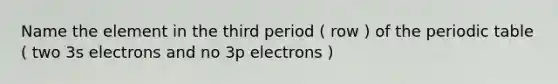 Name the element in the third period ( row ) of the periodic table ( two 3s electrons and no 3p electrons )