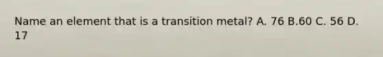 Name an element that is a transition metal? A. 76 B.60 C. 56 D. 17