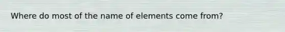 Where do most of the name of elements come from?