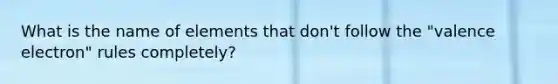 What is the name of elements that don't follow the "valence electron" rules completely?