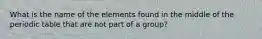 What is the name of the elements found in the middle of the periodic table that are not part of a group?