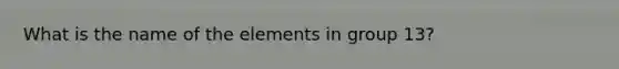 What is the name of the elements in group 13?