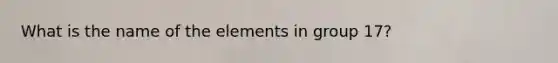 What is the name of the elements in group 17?