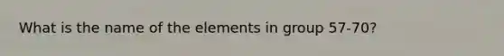 What is the name of the elements in group 57-70?