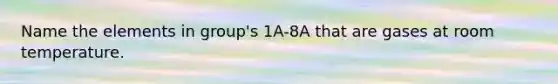 Name the elements in group's 1A-8A that are gases at room temperature.