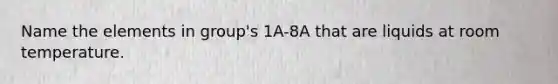 Name the elements in group's 1A-8A that are liquids at room temperature.