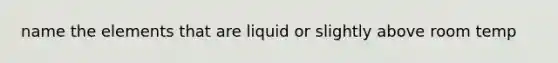 name the elements that are liquid or slightly above room temp