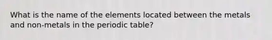 What is the name of the elements located between the metals and non-metals in the periodic table?