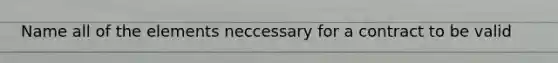 Name all of the elements neccessary for a contract to be valid