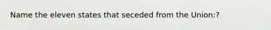 Name the eleven states that seceded from the Union:?