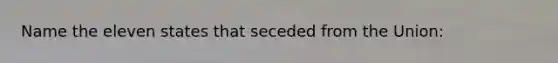 Name the eleven states that seceded from the Union: