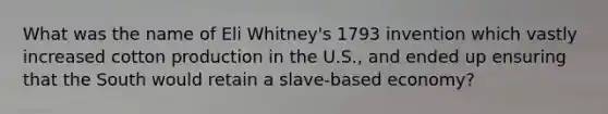 What was the name of Eli Whitney's 1793 invention which vastly increased cotton production in the U.S., and ended up ensuring that the South would retain a slave-based economy?