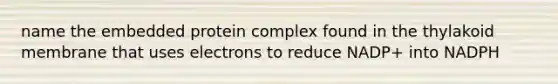 name the embedded protein complex found in the thylakoid membrane that uses electrons to reduce NADP+ into NADPH