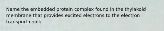 Name the embedded protein complex found in the thylakoid membrane that provides excited electrons to the electron transport chain