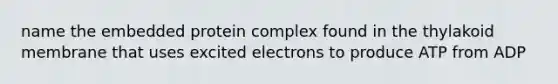 name the embedded protein complex found in the thylakoid membrane that uses excited electrons to produce ATP from ADP