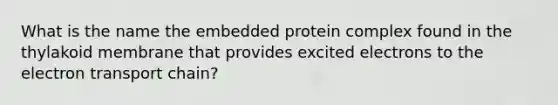 What is the name the embedded protein complex found in the thylakoid membrane that provides excited electrons to <a href='https://www.questionai.com/knowledge/k57oGBr0HP-the-electron-transport-chain' class='anchor-knowledge'>the electron transport chain</a>?