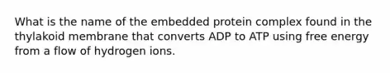 What is the name of the embedded protein complex found in the thylakoid membrane that converts ADP to ATP using free energy from a flow of hydrogen ions.