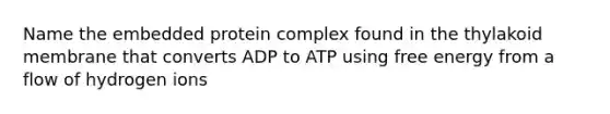 Name the embedded protein complex found in the thylakoid membrane that converts ADP to ATP using free energy from a flow of hydrogen ions