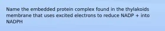 Name the embedded protein complex found in the thylakoids membrane that uses excited electrons to reduce NADP + into NADPH