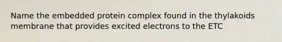 Name the embedded protein complex found in the thylakoids membrane that provides excited electrons to the ETC