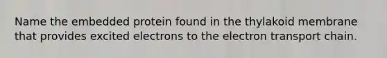 Name the embedded protein found in the thylakoid membrane that provides excited electrons to <a href='https://www.questionai.com/knowledge/k57oGBr0HP-the-electron-transport-chain' class='anchor-knowledge'>the electron transport chain</a>.
