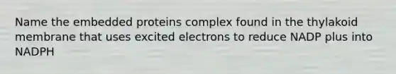 Name the embedded proteins complex found in the thylakoid membrane that uses excited electrons to reduce NADP plus into NADPH