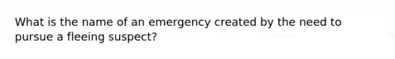 What is the name of an emergency created by the need to pursue a fleeing suspect?​