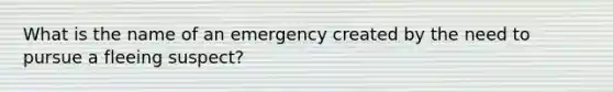 What is the name of an emergency created by the need to pursue a fleeing suspect?